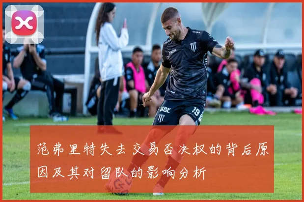 范弗里特失去交易否决权的背后原因及其对留队的影响分析