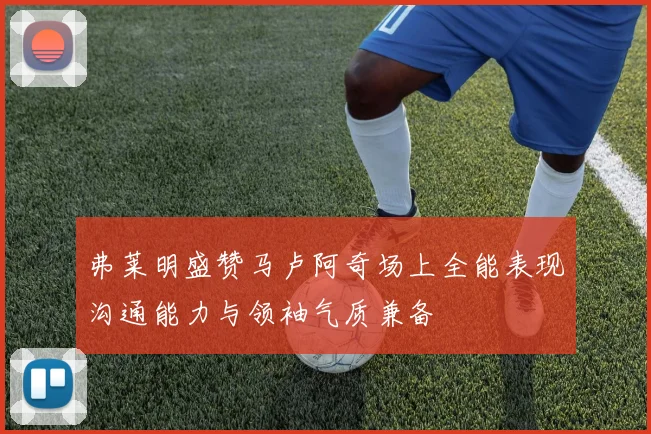 弗莱明盛赞马卢阿奇场上全能表现沟通能力与领袖气质兼备