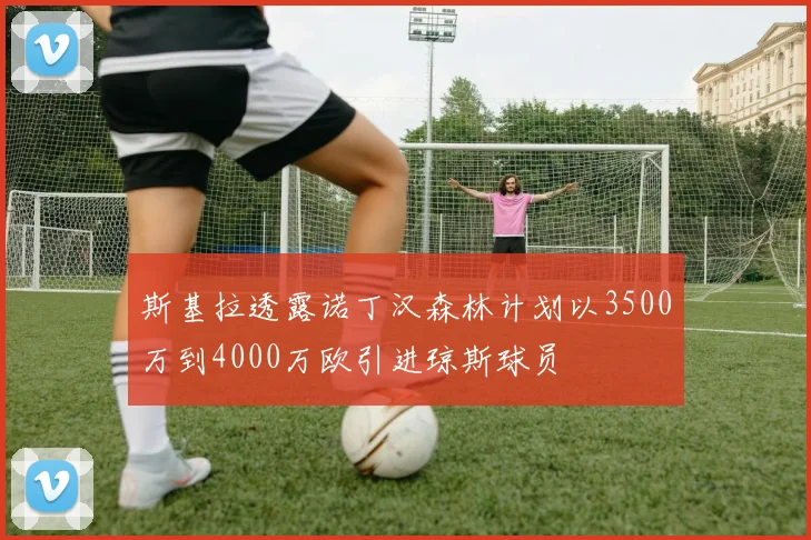 斯基拉透露诺丁汉森林计划以3500万到4000万欧引进琼斯球员