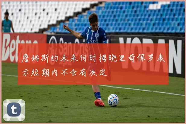 詹姆斯的未来何时揭晓里奇保罗表示短期内不会有决定