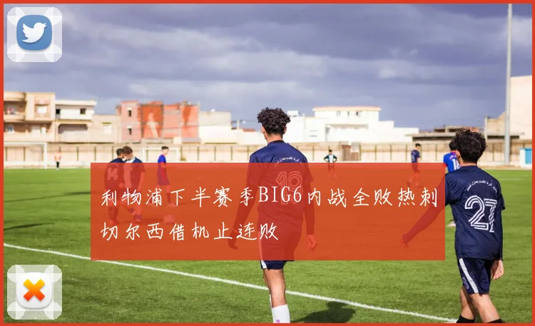 利物浦下半赛季BIG6内战全败热刺切尔西借机止连败