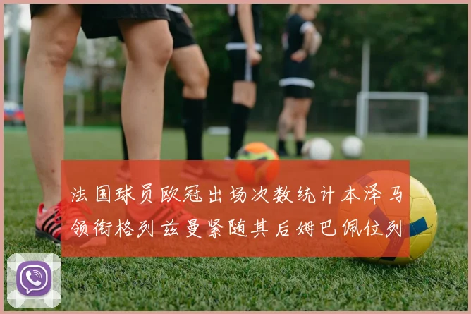法国球员欧冠出场次数统计本泽马领衔格列兹曼紧随其后姆巴佩位列第五