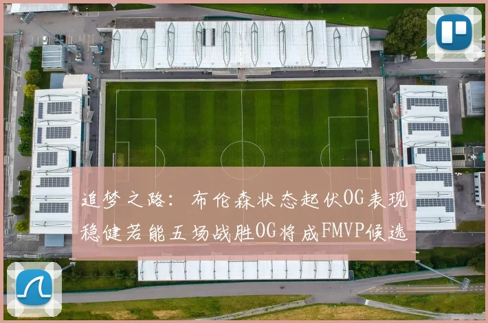 追梦之路：布伦森状态起伏OG表现稳健若能五场战胜OG将成FMVP候选