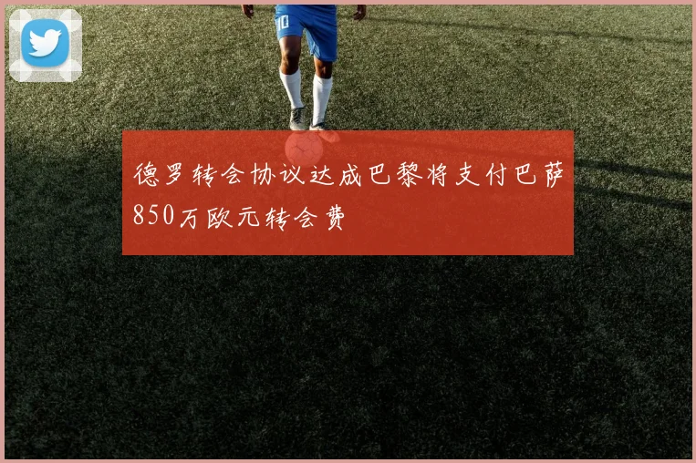 德罗转会协议达成巴黎将支付巴萨850万欧元转会费