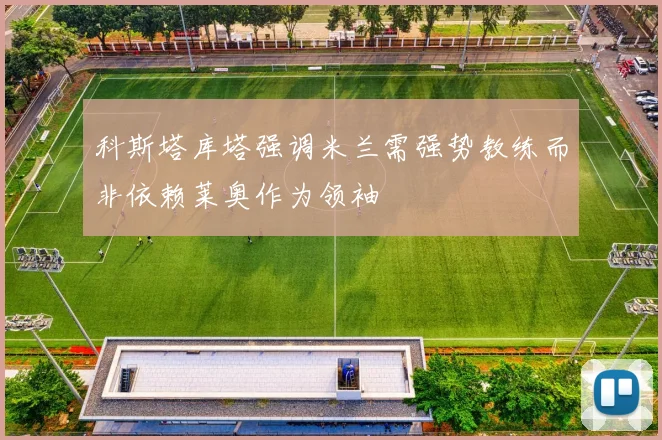 科斯塔库塔强调米兰需强势教练而非依赖莱奥作为领袖