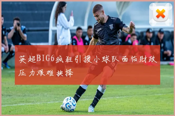 英超BIG6疯狂引援小球队面临财政压力艰难抉择