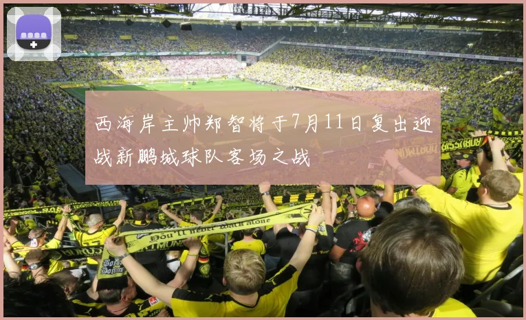 西海岸主帅郑智将于7月11日复出迎战新鹏城球队客场之战